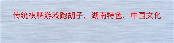 传统棋牌游戏跑胡子，湖南特色，中国文化