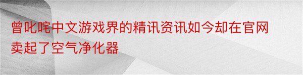 曾叱咤中文游戏界的精讯资讯如今却在官网卖起了空气净化器