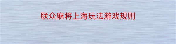 联众麻将上海玩法游戏规则