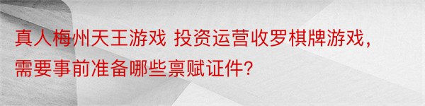 真人梅州天王游戏 投资运营收罗棋牌游戏，需要事前准备哪些禀赋证件？