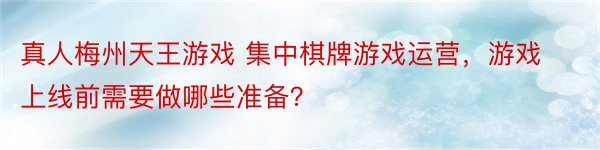 真人梅州天王游戏 集中棋牌游戏运营，游戏上线前需要做哪些准备？