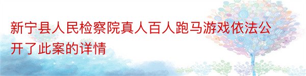 新宁县人民检察院真人百人跑马游戏依法公开了此案的详情