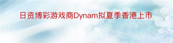 日资博彩游戏商Dynam拟夏季香港上市