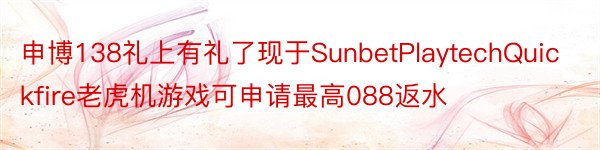 申博138礼上有礼了现于SunbetPlaytechQuickfire老虎机游戏可申请最高088返水