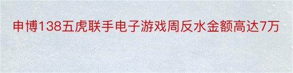 申博138五虎联手电子游戏周反水金额高达7万