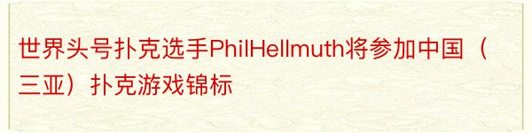 世界头号扑克选手PhilHellmuth将参加中国（三亚）扑克游戏锦标