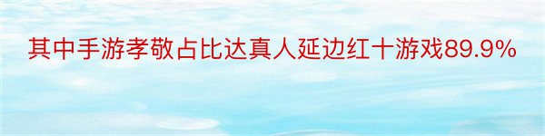 其中手游孝敬占比达真人延边红十游戏89.9%