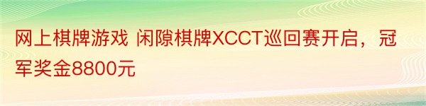 网上棋牌游戏 闲隙棋牌XCCT巡回赛开启，冠军奖金8800元