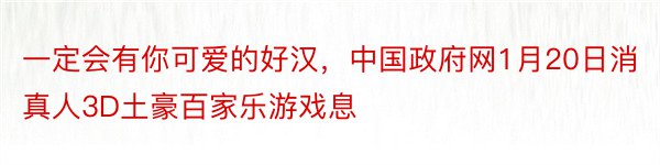 一定会有你可爱的好汉，中国政府网1月20日消真人3D土豪百家乐游戏息