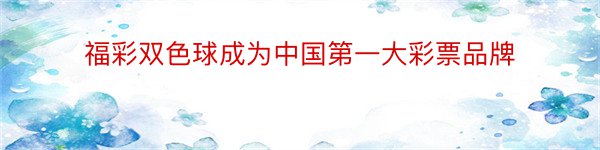 福彩双色球成为中国第一大彩票品牌