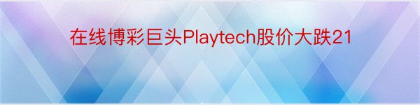 在线博彩巨头Playtech股价大跌21