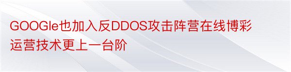 GOOGle也加入反DDOS攻击阵营在线博彩运营技术更上一台阶