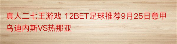 真人二七王游戏 12BET足球推荐9月25日意甲乌迪内斯VS热那亚