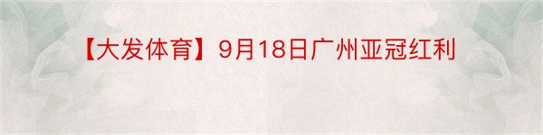 【大发体育】9月18日广州亚冠红利