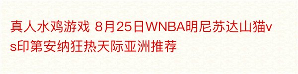 真人水鸡游戏 8月25日WNBA明尼苏达山猫vs印第安纳狂热天际亚洲推荐
