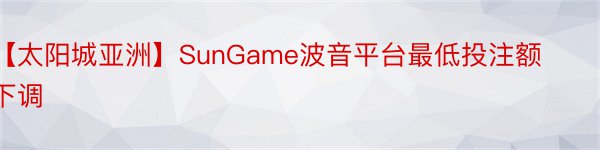 【太阳城亚洲】SunGame波音平台最低投注额下调
