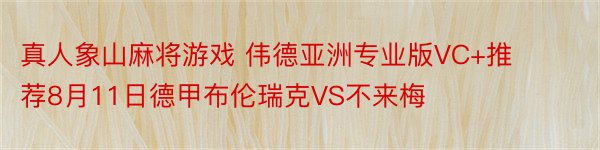 真人象山麻将游戏 伟德亚洲专业版VC+推荐8月11日德甲布伦瑞克VS不来梅