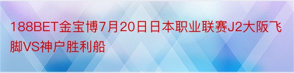 188BET金宝博7月20日日本职业联赛J2大阪飞脚VS神户胜利船