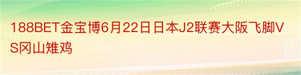 188BET金宝博6月22日日本J2联赛大阪飞脚VS冈山雉鸡