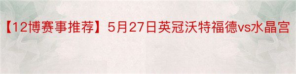 【12博赛事推荐】5月27日英冠沃特福德vs水晶宫