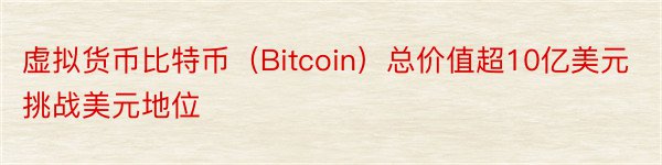 虚拟货币比特币（Bitcoin）总价值超10亿美元挑战美元地位