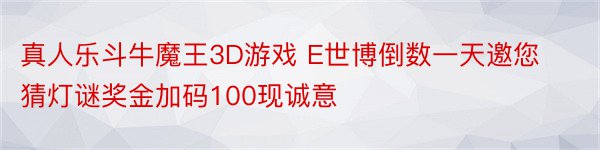 真人乐斗牛魔王3D游戏 E世博倒数一天邀您猜灯谜奖金加码100现诚意