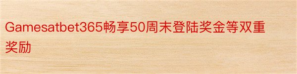 Gamesatbet365畅享50周末登陆奖金等双重奖励