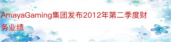 AmayaGaming集团发布2012年第二季度财务业绩