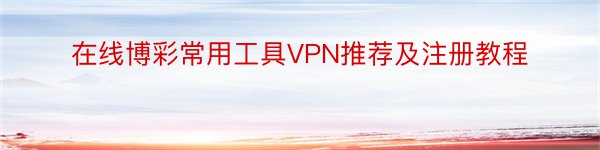 在线博彩常用工具VPN推荐及注册教程
