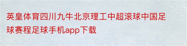英皇体育四川九牛北京理工中超滚球中国足球赛程足球手机app下载