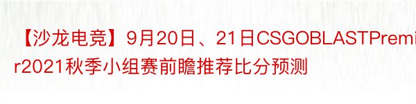 【沙龙电竞】9月20日、21日CSGOBLASTPremier2021秋季小组赛前瞻推荐比分预测