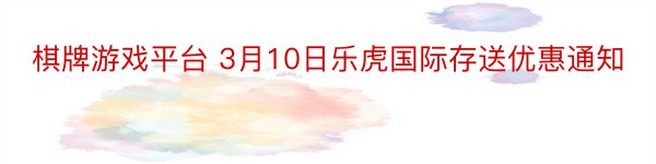 棋牌游戏平台 3月10日乐虎国际存送优惠通知