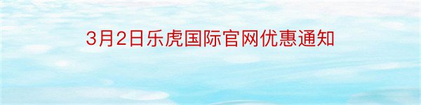 3月2日乐虎国际官网优惠通知