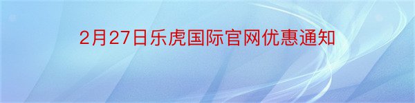 2月27日乐虎国际官网优惠通知