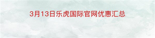 3月13日乐虎国际官网优惠汇总