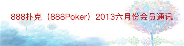 888扑克（888Poker）2013六月份会员通讯