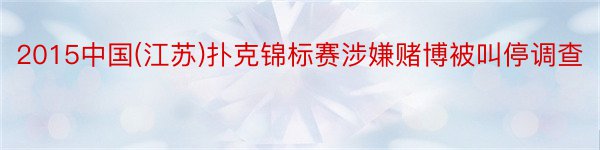 2015中国(江苏)扑克锦标赛涉嫌赌博被叫停调查