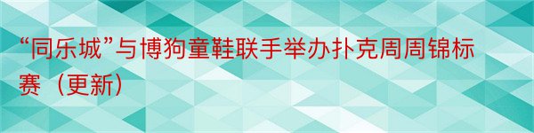 “同乐城”与博狗童鞋联手举办扑克周周锦标赛（更新）